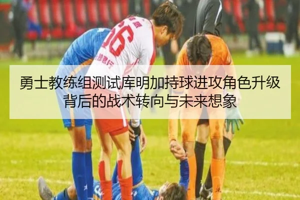 勇士教练组测试库明加持球进攻角色升级背后的战术转向与未来想象
