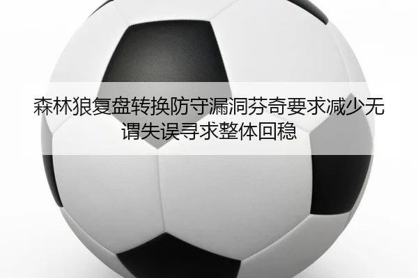 森林狼复盘转换防守漏洞芬奇要求减少无谓失误寻求整体回稳