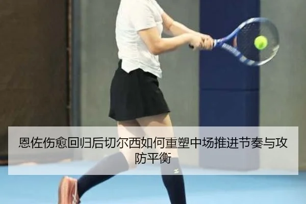 恩佐伤愈回归后切尔西如何重塑中场推进节奏与攻防平衡