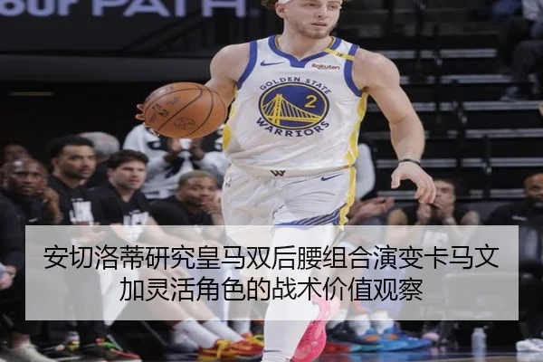 安切洛蒂研究皇马双后腰组合演变卡马文加灵活角色的战术价值观察