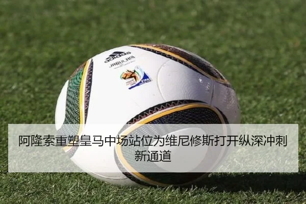 阿隆索重塑皇马中场站位为维尼修斯打开纵深冲刺新通道