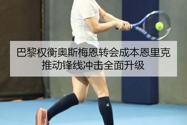 巴黎权衡奥斯梅恩转会成本恩里克推动锋线冲击全面升级
